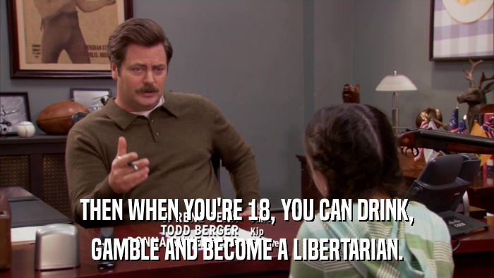 THEN WHEN YOU'RE 18, YOU CAN DRINK, GAMBLE AND BECOME A LIBERTARIAN. 