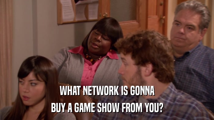 WHAT NETWORK IS GONNA BUY A GAME SHOW FROM YOU? 