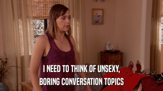 I NEED TO THINK OF UNSEXY, BORING CONVERSATION TOPICS 
