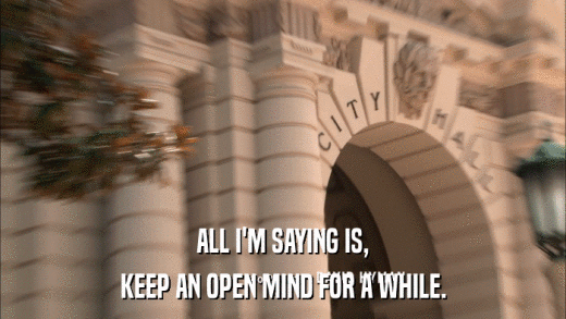 ALL I'M SAYING IS, KEEP AN OPEN MIND FOR A WHILE. 