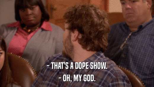 - THAT'S A DOPE SHOW. - OH, MY GOD. 