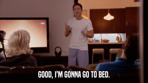 GOOD, I'M GONNA GO TO BED.  