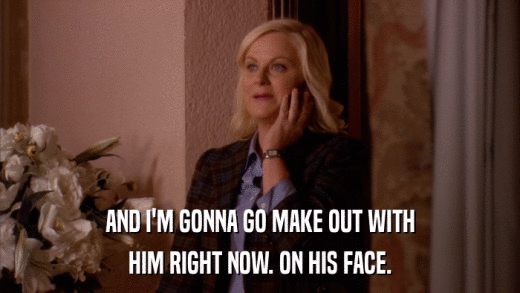 AND I'M GONNA GO MAKE OUT WITH HIM RIGHT NOW. ON HIS FACE. 