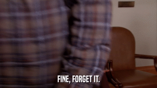 FINE, FORGET IT.  