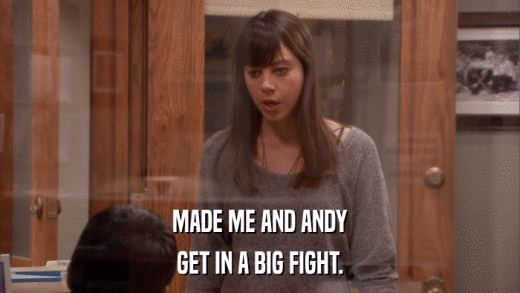 MADE ME AND ANDY GET IN A BIG FIGHT. 