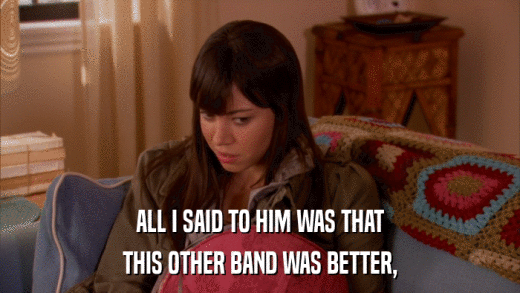 ALL I SAID TO HIM WAS THAT THIS OTHER BAND WAS BETTER, 