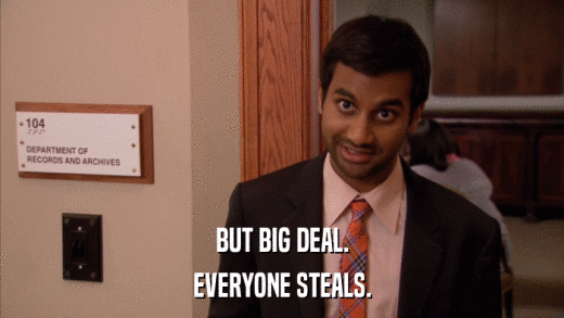 BUT BIG DEAL. EVERYONE STEALS. 