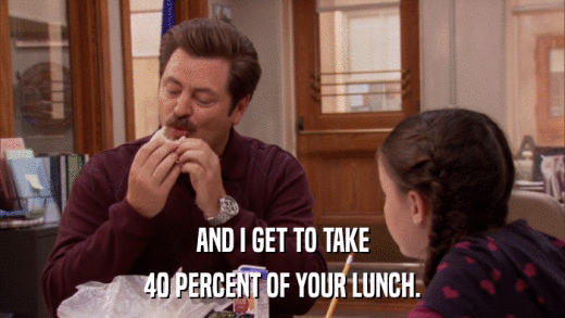 AND I GET TO TAKE 40 PERCENT OF YOUR LUNCH. 