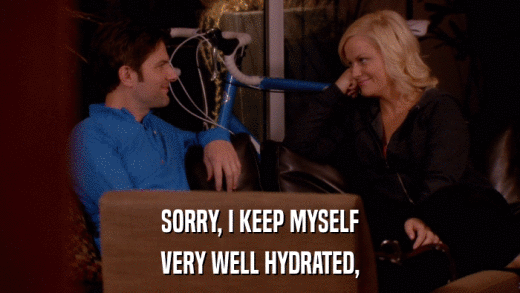 SORRY, I KEEP MYSELF VERY WELL HYDRATED, 