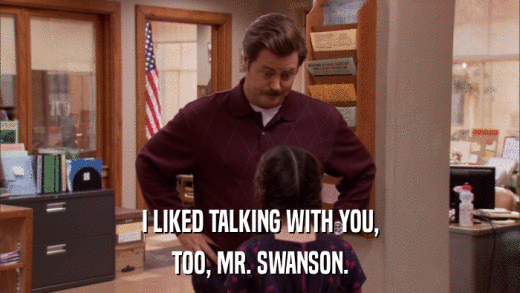 I LIKED TALKING WITH YOU, TOO, MR. SWANSON. 