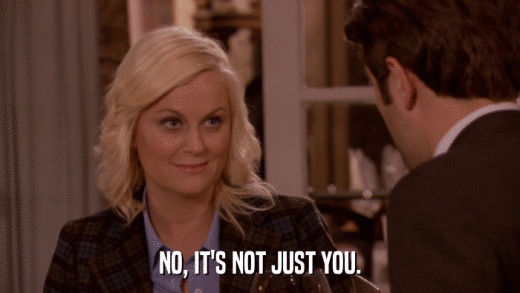 NO, IT'S NOT JUST YOU.  