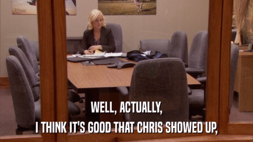 WELL, ACTUALLY, I THINK IT'S GOOD THAT CHRIS SHOWED UP, 