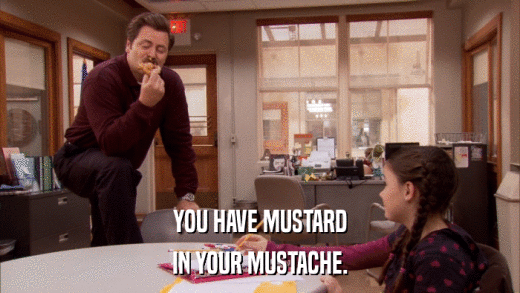 YOU HAVE MUSTARD IN YOUR MUSTACHE. 