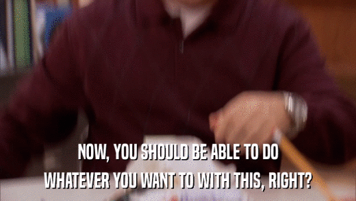 NOW, YOU SHOULD BE ABLE TO DO WHATEVER YOU WANT TO WITH THIS, RIGHT? 