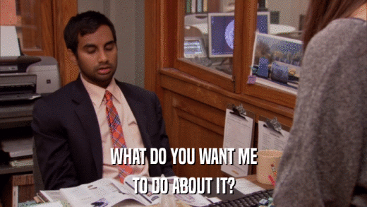 WHAT DO YOU WANT ME TO DO ABOUT IT? 