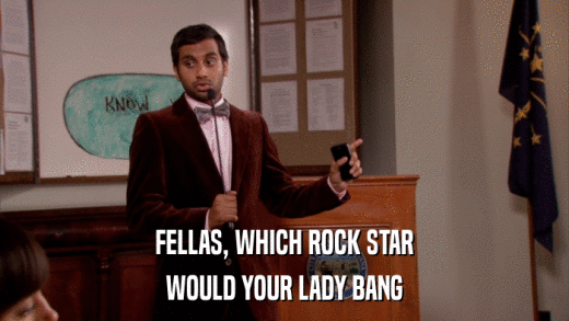 FELLAS, WHICH ROCK STAR WOULD YOUR LADY BANG 