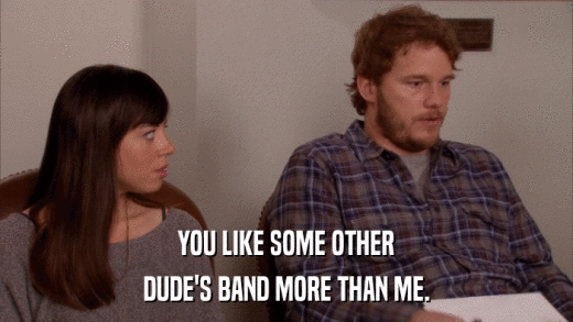 YOU LIKE SOME OTHER DUDE'S BAND MORE THAN ME. 