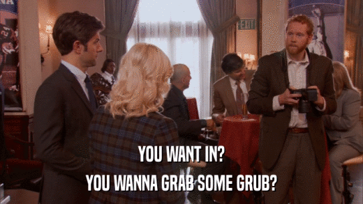 YOU WANT IN? YOU WANNA GRAB SOME GRUB? 