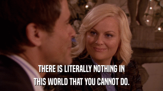THERE IS LITERALLY NOTHING IN THIS WORLD THAT YOU CANNOT DO. 