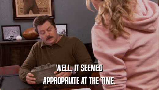 WELL, IT SEEMED APPROPRIATE AT THE TIME. 