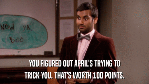 YOU FIGURED OUT APRIL'S TRYING TO TRICK YOU. THAT'S WORTH 100 POINTS. 