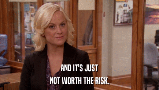 AND IT'S JUST NOT WORTH THE RISK. 