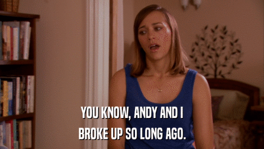 YOU KNOW, ANDY AND I BROKE UP SO LONG AGO. 