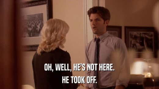 OH, WELL, HE'S NOT HERE. HE TOOK OFF. 