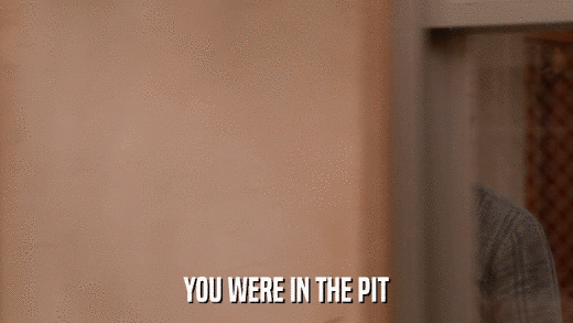 YOU WERE IN THE PIT  
