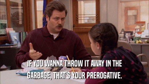 IF YOU WANNA THROW IT AWAY IN THE GARBAGE, THAT'S YOUR PREROGATIVE. 