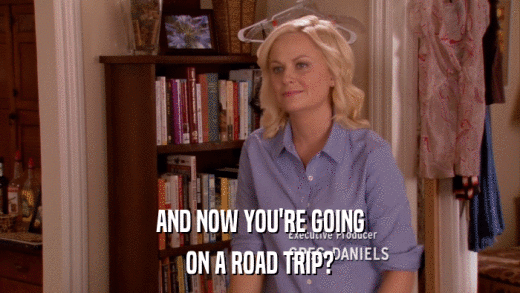 AND NOW YOU'RE GOING ON A ROAD TRIP? 