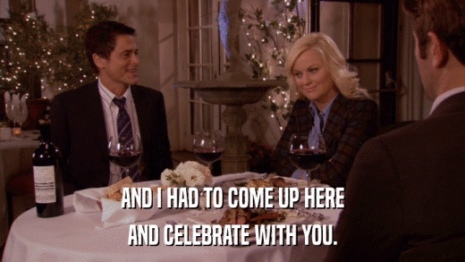 AND I HAD TO COME UP HERE AND CELEBRATE WITH YOU. 