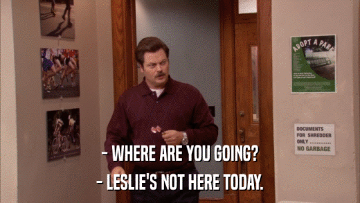 - WHERE ARE YOU GOING? - LESLIE'S NOT HERE TODAY. 