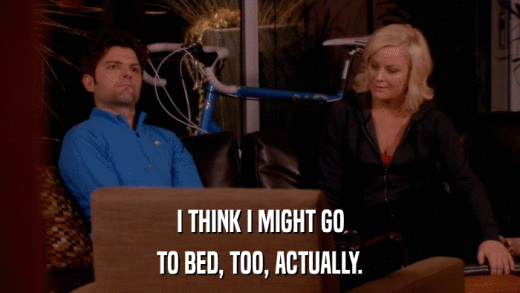 I THINK I MIGHT GO TO BED, TOO, ACTUALLY. 