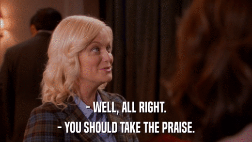 - WELL, ALL RIGHT. - YOU SHOULD TAKE THE PRAISE. 
