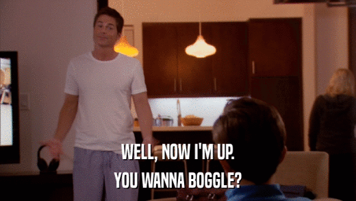 WELL, NOW I'M UP. YOU WANNA BOGGLE? 