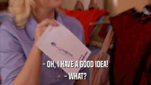 - OH, I HAVE A GOOD IDEA! - WHAT? 
