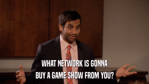 WHAT NETWORK IS GONNA BUY A GAME SHOW FROM YOU? 