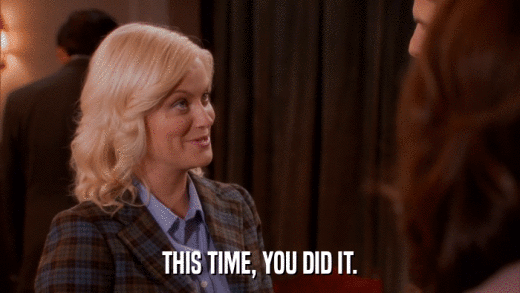 THIS TIME, YOU DID IT.  