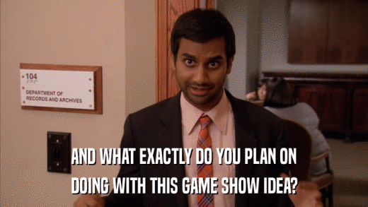 AND WHAT EXACTLY DO YOU PLAN ON DOING WITH THIS GAME SHOW IDEA? 
