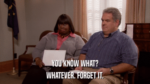 YOU KNOW WHAT? WHATEVER. FORGET IT. 