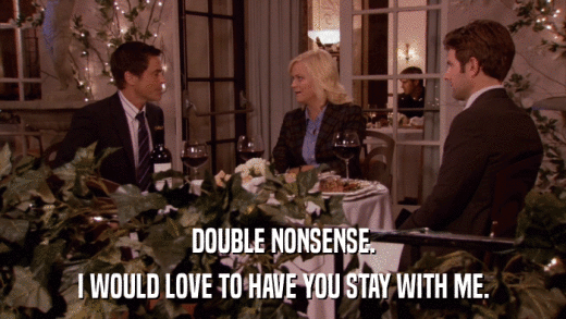 DOUBLE NONSENSE. I WOULD LOVE TO HAVE YOU STAY WITH ME. 