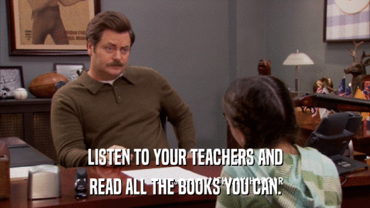 LISTEN TO YOUR TEACHERS AND READ ALL THE BOOKS YOU CAN. 