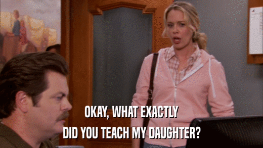 OKAY, WHAT EXACTLY DID YOU TEACH MY DAUGHTER? 