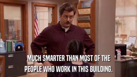 MUCH SMARTER THAN MOST OF THE PEOPLE WHO WORK IN THIS BUILDING. 