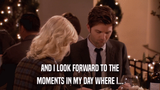 AND I LOOK FORWARD TO THE MOMENTS IN MY DAY WHERE I... 