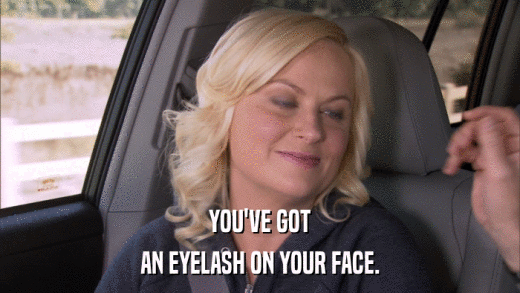 YOU'VE GOT AN EYELASH ON YOUR FACE. 