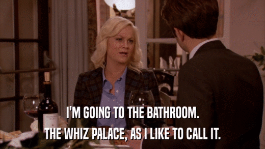 I'M GOING TO THE BATHROOM. THE WHIZ PALACE, AS I LIKE TO CALL IT. 