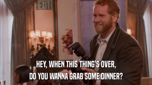 HEY, WHEN THIS THING'S OVER, DO YOU WANNA GRAB SOME DINNER? 