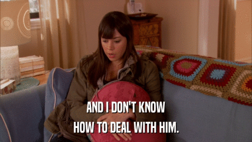 AND I DON'T KNOW HOW TO DEAL WITH HIM. 